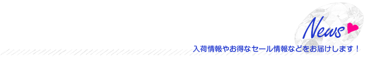 NEWS 入荷情報やお得なセール情報などをお届けします!